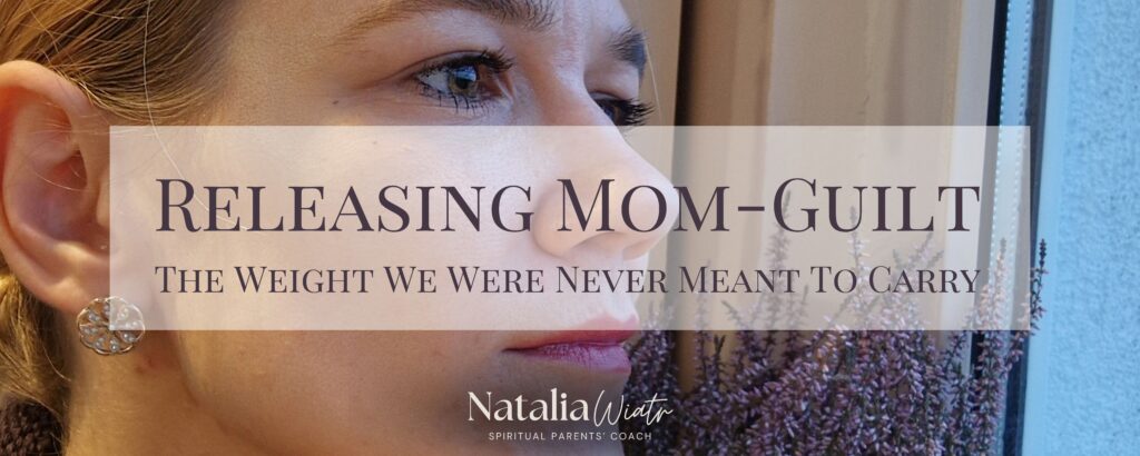Releasing mom-guilt: the weight we were never meant to carry. Natalia Wiatr, spiritual parents' coach